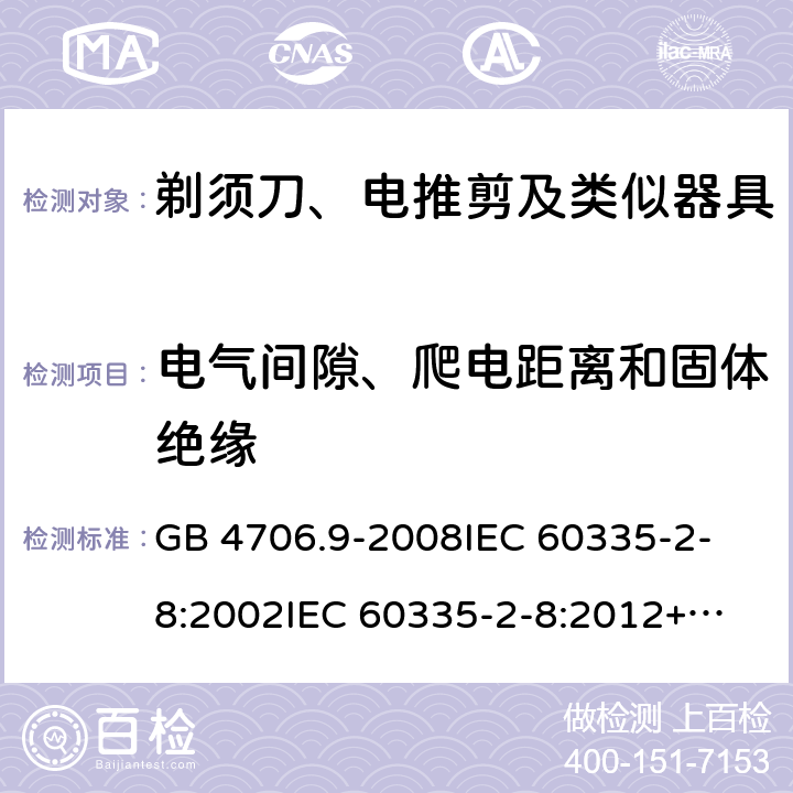 电气间隙、爬电距离和固体绝缘 家用和类似用途电器的安全 剃须刀、电推剪及类似器具的特殊要求 GB 4706.9-2008
IEC 60335-2-8:2002
IEC 60335-2-8:2012+A1:2015 29