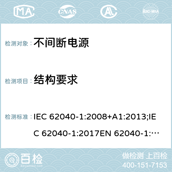 结构要求 不间断电源设备(UPS) 第1部分: UPS的一般和安全要求 IEC 62040-1:2008+A1:2013;IEC 62040-1:2017
EN 62040-1:2008+A1:2013;EN IEC 62040-1:2019+AC:2019-11;GB 7260.1-2008;
AS 62040.1.1-2003 7