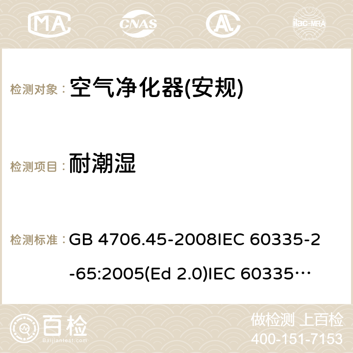 耐潮湿 家用和类似用途电器的安全 空气净化器的特殊要求 GB 4706.45-2008
IEC 60335-2-65:2005(Ed 2.0)
IEC 60335-2-65:2002+A1:2008+A2:2015 15