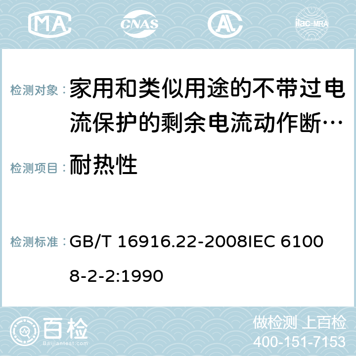 耐热性 家用和类似用途的不带过电流保护的剩余电流动作断路器（RCCB）第22部分：一般规则对动作功能与电源 GB/T 16916.22-2008
IEC 61008-2-2:1990