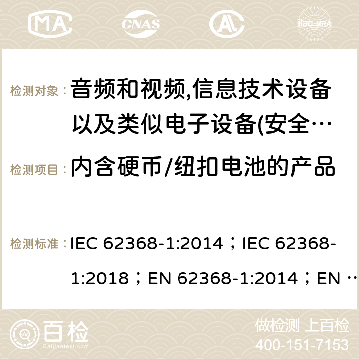 内含硬币/纽扣电池的产品 影音，资讯及通讯技术设备 第1部分：通用要求 IEC 62368-1:2014；IEC 62368-1:2018；EN 62368-1:2014；EN 62368-1:2014+A11:2017； AS/NZS 62368.1: 2018 4.8