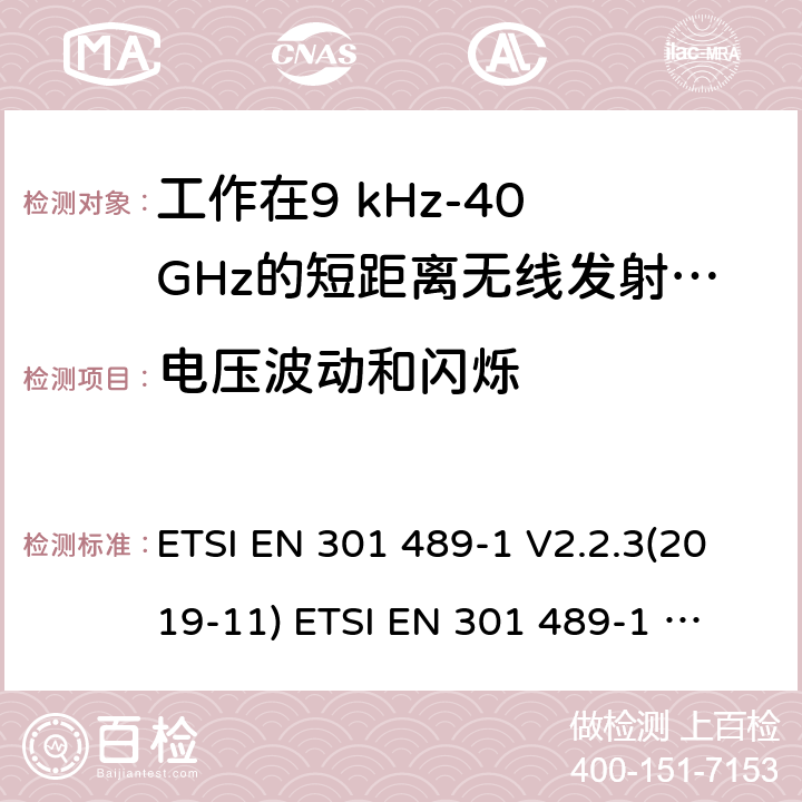 电压波动和闪烁 电磁兼容性及无线频谱事物（ERM）; 射频设备和服务的电磁兼容性（EMC）标准;第1部分:基本技术参数 电磁兼容性及无线频谱事物（ERM）; 射频设备和服务的电磁兼容性（EMC）标准;第3部分:工作在9kHz至42GHz的短距离无线传输设备的特殊要求 ETSI EN 301 489-1 V2.2.3(2019-11) 
ETSI EN 301 489-1 V2.1.1 (2017-02)
ETSI EN 301 489-3 V2.1.1 (2019-03) 7.2