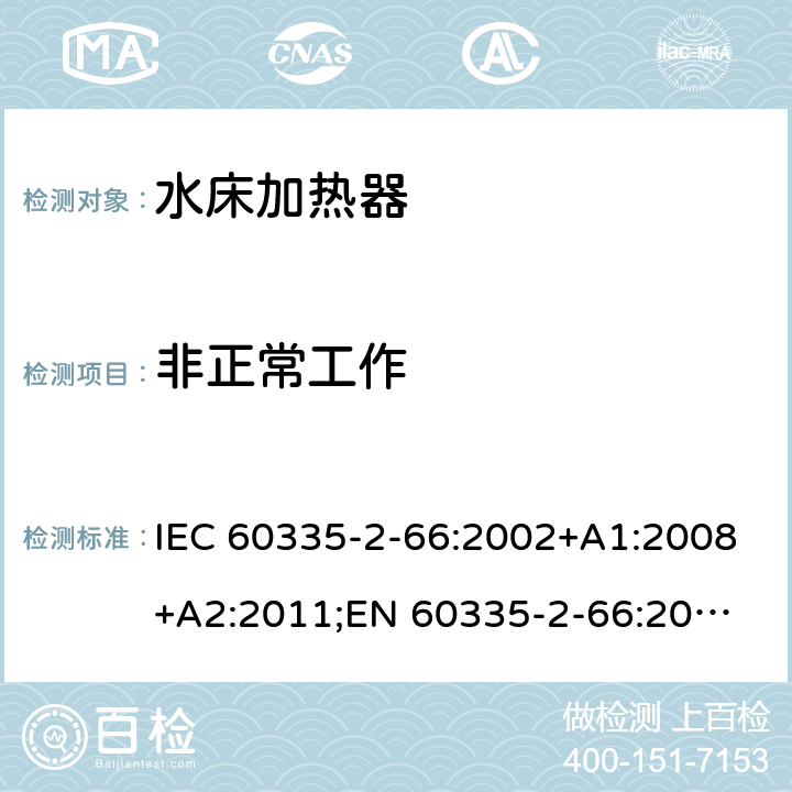 非正常工作 家用和类似用途电器的安全　水床加热器的特殊要求 IEC 60335-2-66:2002+A1:2008+A2:2011;
EN 60335-2-66:2003+A1:2008+A2:2012+A11:2019;
GB 4706.58:2010
AS/NZS60335.2.66:2004+A1:2009; AS/NZS60335.2.66:2012 19