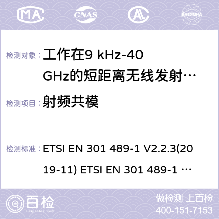 射频共模 电磁兼容性及无线频谱事物（ERM）; 射频设备和服务的电磁兼容性（EMC）标准;第1部分:基本技术参数 电磁兼容性及无线频谱事物（ERM）; 射频设备和服务的电磁兼容性（EMC）标准;第3部分:工作在9kHz至46GHz的短距离无线传输设备的特殊要求 ETSI EN 301 489-1 V2.2.3(2019-11) 
ETSI EN 301 489-1 V2.1.1 (2017-02)
ETSI EN 301 489-3 V2.1.1 (2019-03) 7.3