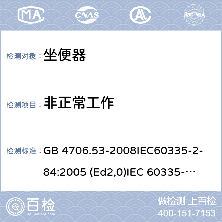 非正常工作 家用和类似用途电器的安全 坐便器的特殊要求 GB 4706.53-2008
IEC60335-2-84:2005 (Ed2,0)
IEC 60335-2-84:2002+A1:2008+A2:2013 19