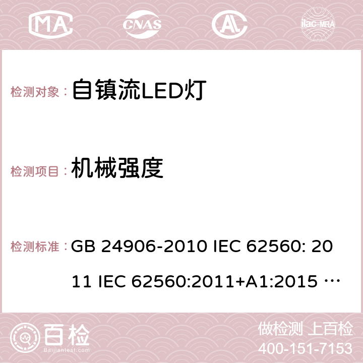 机械强度 普通照明用50V以上自镇流LED灯安全要求 GB 24906-2010 IEC 62560: 2011 IEC 62560:2011+A1:2015 EN 62560:2012+A1:2015 EN 62560:2012+A1:2015+A11:2019 AS/NZS 62560:2017 9