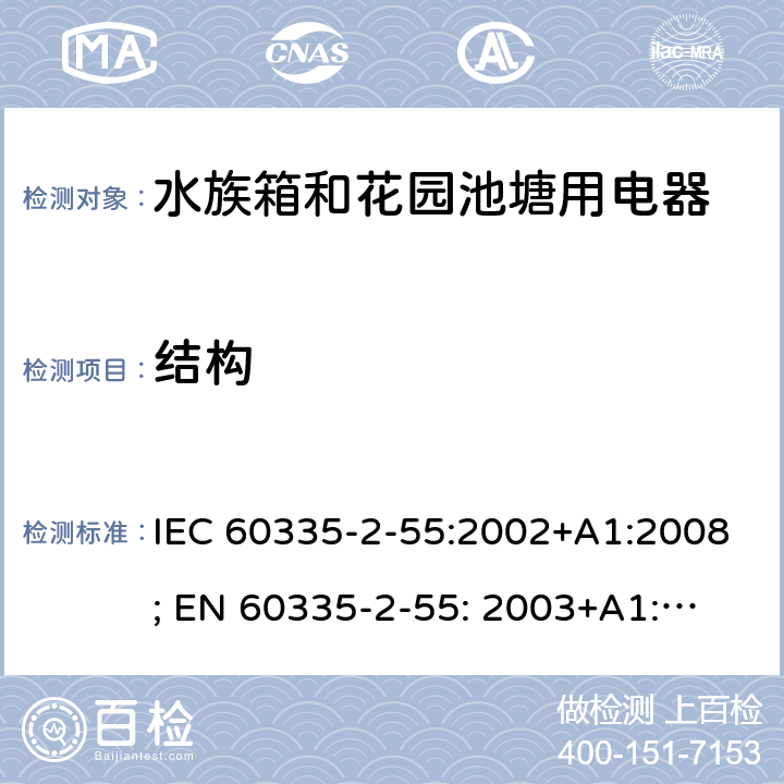 结构 家用和类似用途电器的安全　水族箱和花园池塘用电器的特殊要求 IEC 60335-2-55:2002+A1:2008; 
EN 60335-2-55: 2003+A1:2008+A11:2018;
GB 4706.67-2008;
AS/NZS 60335-2-55:2011; 22