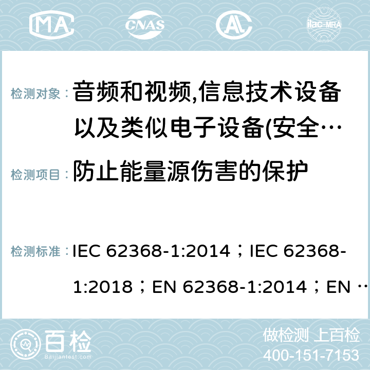 防止能量源伤害的保护 影音，资讯及通讯技术设备 第1部分：通用要求 IEC 62368-1:2014；IEC 62368-1:2018；EN 62368-1:2014；EN 62368-1:2014+A11:2017； AS/NZS 62368.1: 2018 4.3