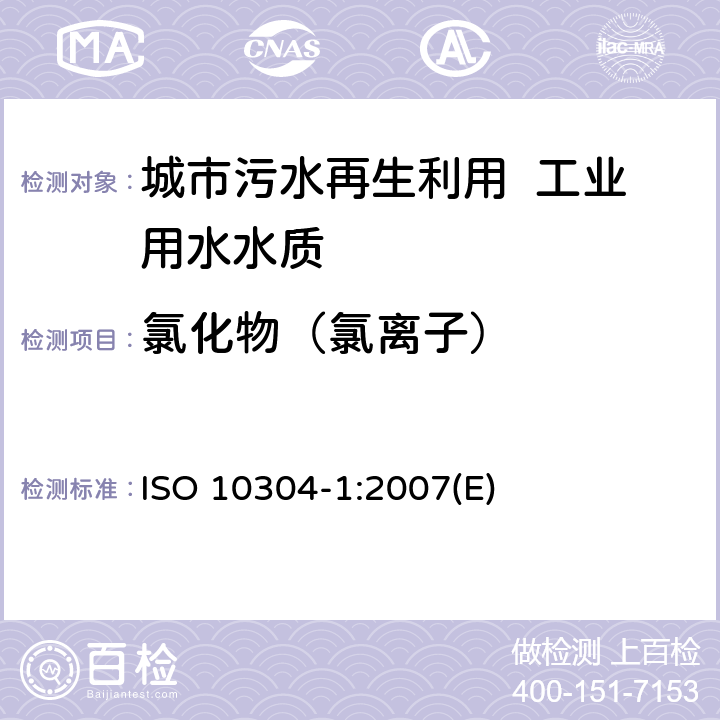 氯化物（氯离子） ISO 10304-1-2007 水质 用离子液相色谱法测定溶解的阴离子 第1部分:溴化物、氯化物、氟化物、硝酸盐、亚硝酸盐、磷酸盐和硫酸盐的测定 第2版 代替ISO 10304-2