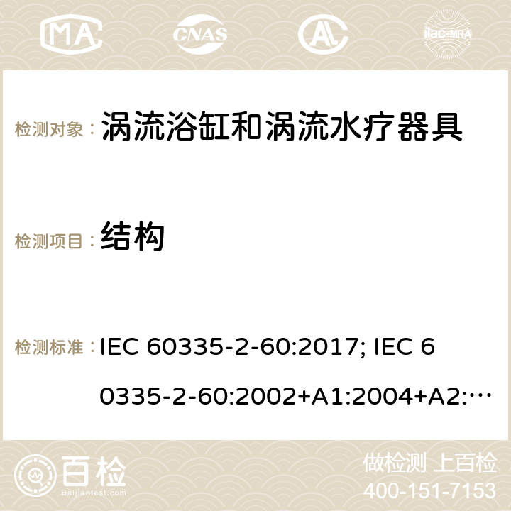 结构 家用和类似用途电器的安全　涡流浴缸和涡流水疗器具的特殊要求 IEC 60335-2-60:2017; 
IEC 60335-2-60:2002+A1:2004+A2:2008;
EN 60335-2-60:2003+A1:2005+A2:2008+ A11:2010+A12:2010;
GB 4706.73-2008;
AS/NZS 60335-2-60: 2006+A1:2009;AS/NZS 60335.2.60:2018 22