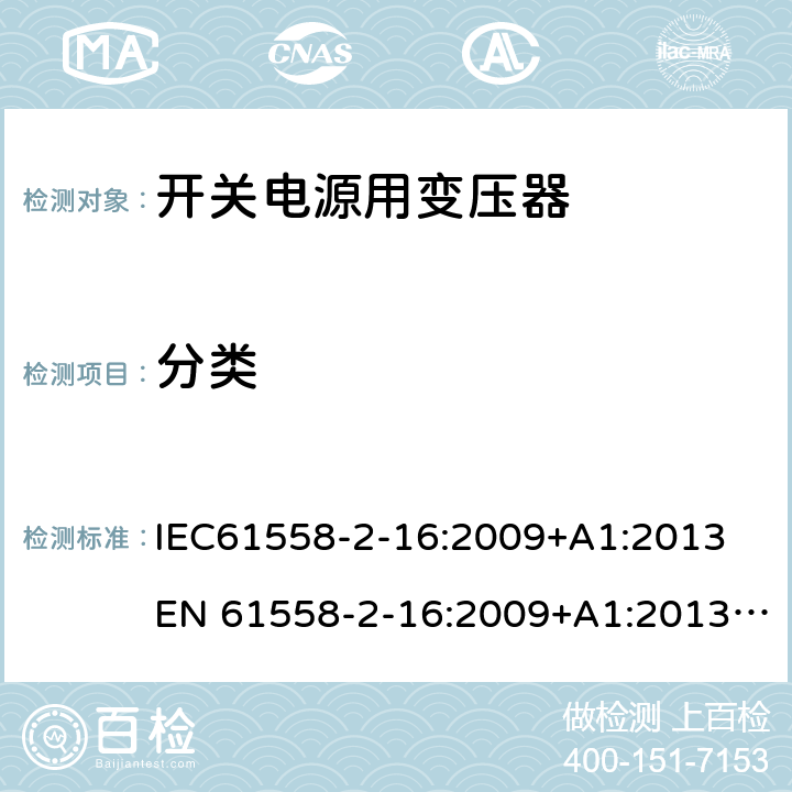 分类 电力变压器、电源、电抗器和类似产品的安全 第18部分：开关式电源用变压器的特殊要求 IEC61558-2-16:2009+A1:2013
EN 61558-2-16:2009+A1:2013; GB/T19212.17-2019
AS/NZS61558.2.16:2010+A1:2010+A2:2012+A3:2014 7