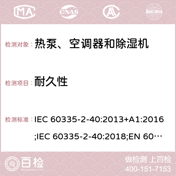 耐久性 家用和类似用途电器的安全　热泵、空调器和除湿机的特殊要求 IEC 60335-2-40:2013+A1:2016;IEC 60335-2-40:2018;EN 60335-2-40:2003+A1:2006+A2:2009+A11:2004+A12:2005+A13:2012;GB4706.32-2012; AS/NZS60335.2.40:2006;
AS/NZS60335.2.40:2015;AS/NZS 60335.2.40:2019 18