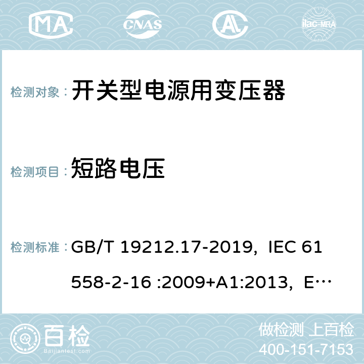 短路电压 电源电压为1100V及以下的变压器、电抗器、电源装置和类似产品的安全 第17部分：开关型电源装置和开关型电源装置用变压器的特殊要求和试验 GB/T 19212.17-2019, IEC 61558-2-16 :2009+A1:2013, EN 61558-2-16:2009 +A1:2013, AS/NZS 61558.2.16: 2010+A1:2010+A2:2012+A3:2014 13