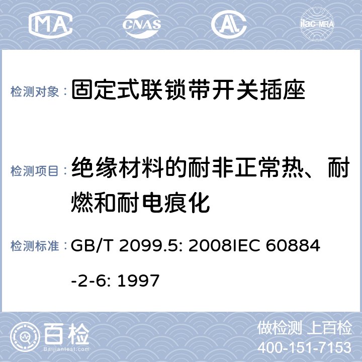 绝缘材料的耐非正常热、耐燃和耐电痕化 家用和类似用途插头插座第2部分：固定式联锁带开关插座的特殊要求 GB/T 2099.5: 2008
IEC 60884-2-6: 1997 28