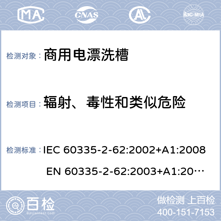 辐射、毒性和类似危险 家用和类似用途电器的安全 商用电漂洗槽的特殊要求 IEC 60335-2-62:2002+A1:2008 
EN 60335-2-62:2003+A1:2008
GB 4706.63-2008 32