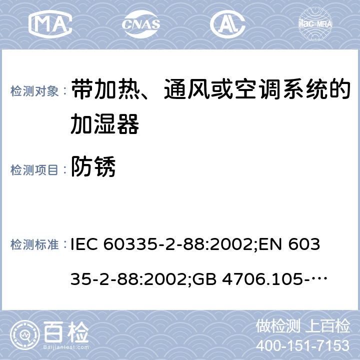 防锈 IEC 60335-2-88 家用和类似用途电器的安全　带加热、通风或空调系统的加湿器的特殊要求 :2002;
EN 60335-2-88:2002;
GB 4706.105-2011 31