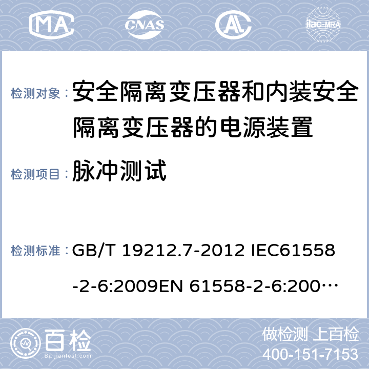 脉冲测试 电源电压为1 100V及以下的变压器、电抗器、电源装置和类似产品的安全 第7部分：安全隔离变压器和内装安全隔离变压器的电源装置的特殊要求和试验 GB/T 19212.7-2012 
IEC61558-2-6:2009
EN 61558-2-6:2009 
AS/NZS 61558.2.6-2009+A1:2012 18.101 
