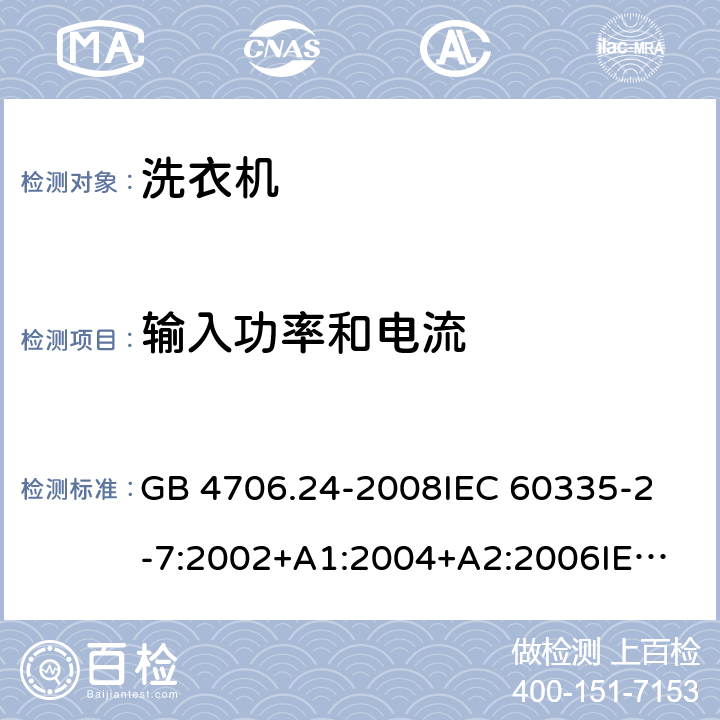 输入功率和电流 家用和类似用途电器的安全洗衣机的特殊要求 GB 4706.24-2008
IEC 60335-2-7:2002+A1:2004+A2:2006
IEC 60335-2-7:2008+A1:2011+A2:2016
EN 60335-1:2012+A11:2014+A13:2017
EN 60335-2-7:2010+A1:2013+A11:2013 10