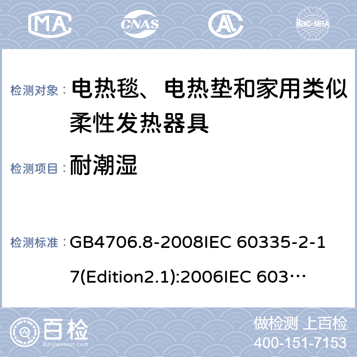 耐潮湿 家用和类似用途电器的安全 电热毯、电热垫及类似柔性发热器具的特殊要求 GB4706.8-2008
IEC 60335-2-17(Edition2.1):2006
IEC 60335-2-17:2012+A1：2015 15