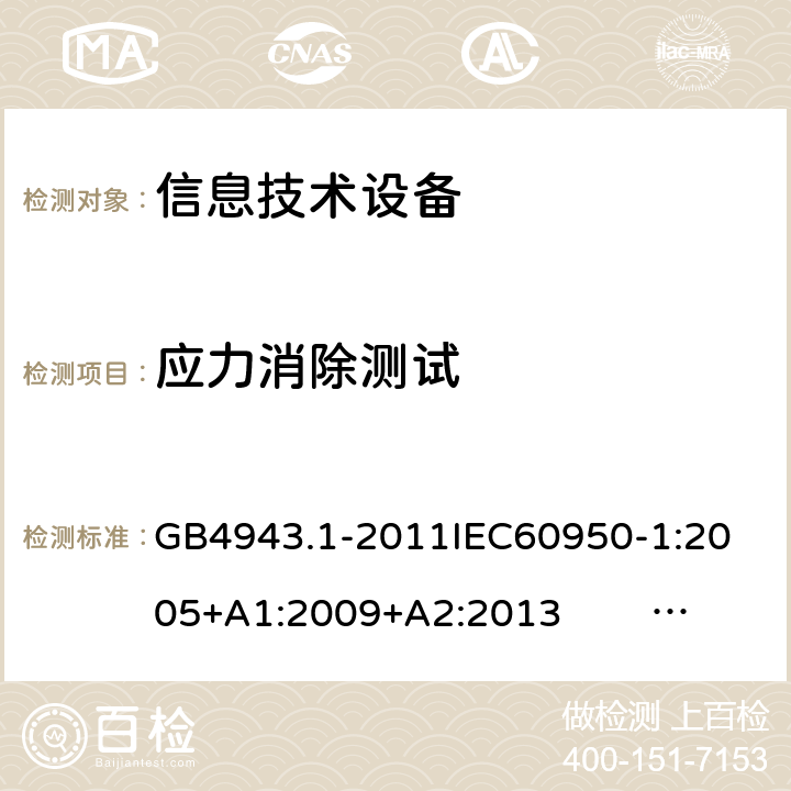 应力消除测试 信息技术设备的安全 第1部分 通用要求 GB4943.1-2011
IEC60950-1:2005+A1:2009+A2:2013 EN60950-1:2006+ A11: 2009+A1:2010+A12:2011+A2:2013
UL60950-1:2014 4.2.7