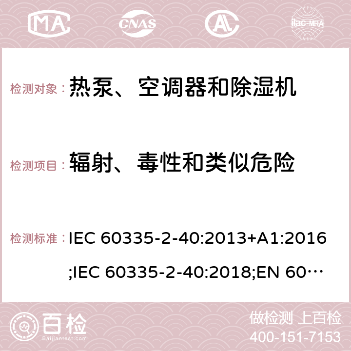 辐射、毒性和类似危险 家用和类似用途电器的安全　热泵、空调器和除湿机的特殊要求 IEC 60335-2-40:2013+A1:2016;IEC 60335-2-40:2018;EN 60335-2-40:2003+A1:2006+A2:2009+A11:2004+A12:2005+A13:2012;GB4706.32-2012; AS/NZS60335.2.40:2006;
AS/NZS60335.2.40:2015;AS/NZS 60335.2.40:2019 32