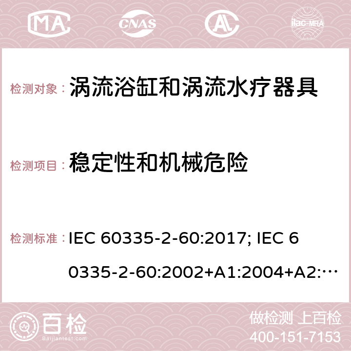 稳定性和机械危险 家用和类似用途电器的安全　涡流浴缸和涡流水疗器具的特殊要求 IEC 60335-2-60:2017; 
IEC 60335-2-60:2002+A1:2004+A2:2008;
EN 60335-2-60:2003+A1:2005+A2:2008+ A11:2010+A12:2010;
GB 4706.73-2008;
AS/NZS 60335-2-60: 2006+A1:2009;AS/NZS 60335.2.60:2018 20