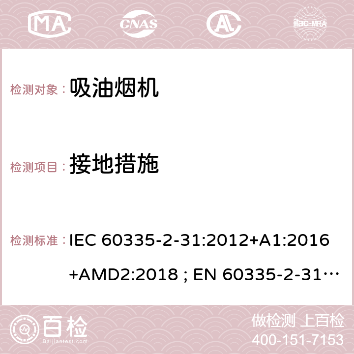 接地措施 家用和类似用途电器的安全　吸油烟机的特殊要求 IEC 60335-2-31:2012+A1:2016+AMD2:2018 ; EN 60335-2-31:2003+A1:2006+A2:2009; EN 60335-2-31:2014; GB 4706.28-2008; AS/NZS60335.2.31:2004+A1:2006+A2:2007+A3:2009+A4::2010;AS/NZS 60335.2.31:2013+A1: 2015+A2:2017+A3:2019 27