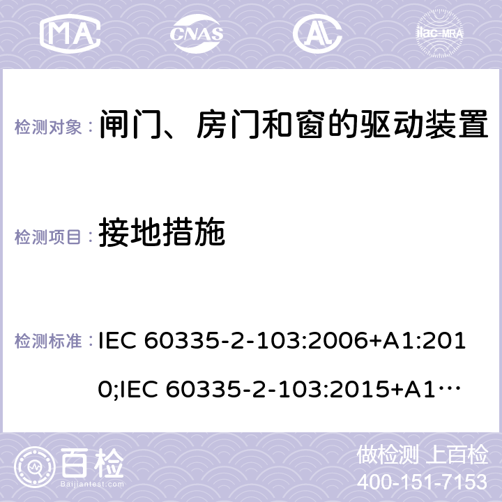 接地措施 家用和类似用途电器的安全　闸门、房门和窗的驱动装置的特殊要求 IEC 60335-2-103:2006+A1:2010;
IEC 60335-2-103:2015+A1:2017+A1:2019;
EN 60335-2-103:2015;
GB 4706.98:2008;
AS/NZS60335.2.103:2011;
AS/NZS60335.2.103:2016 27