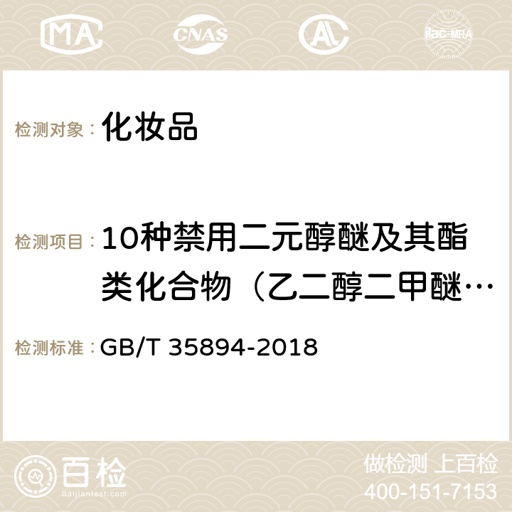 10种禁用二元醇醚及其酯类化合物（乙二醇二甲醚、乙二醇单甲醚、2-甲氧基-1-丙醇、乙二醇单乙醚、2-甲氧基丙醇乙酸酯、乙二醇甲醚乙酸酯、乙二醇单乙醚乙酸酯、二乙二醇二甲醚、二乙二醇单甲醚、三乙二醇二甲醚） 化妆品中10种禁用二元醇醚及其酯类化合物的测定 气相色谱-质谱法 GB/T 35894-2018