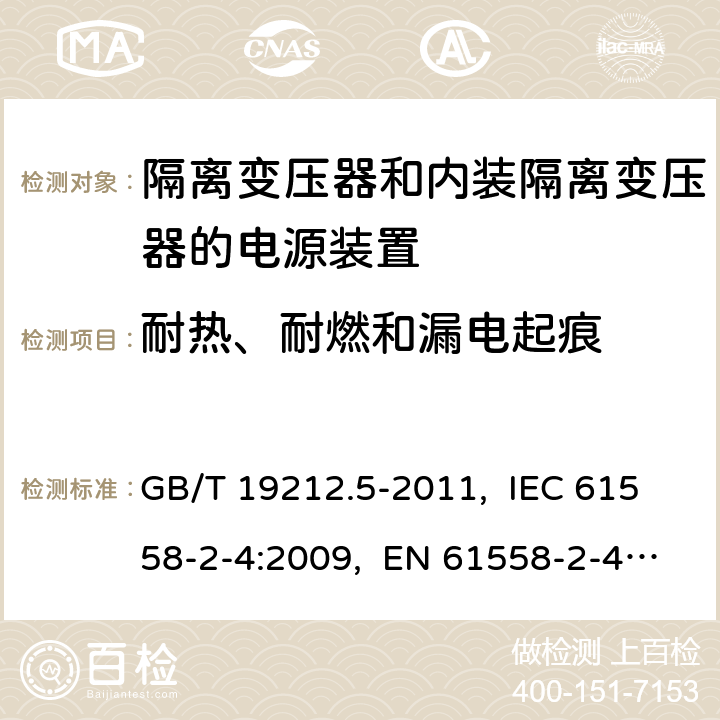 耐热、耐燃和漏电起痕 电源电压为1 100 V及以下的变压器、
电抗器、电源装置和类似产品的安全
第5部分：隔离变压器和内装隔离变压器的
电源装置的特殊要求和试验 GB/T 19212.5-2011, IEC 61558-2-4:2009, EN 61558-2-4:2009, AS/NZS 61558.2.4: 2009+A1:2012 27