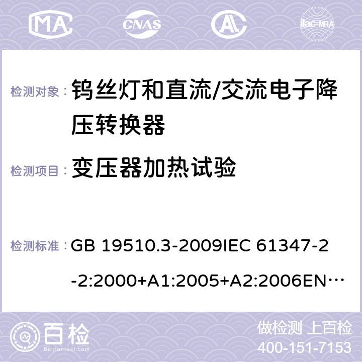 变压器加热试验 灯的控制装置第3部分钨丝灯和直流/交流电子降压转换器的特殊要求 GB 19510.3-2009
IEC 61347-2-2:2000+A1:2005+A2:2006
EN 61347-2-2:2001+A1:2006 15