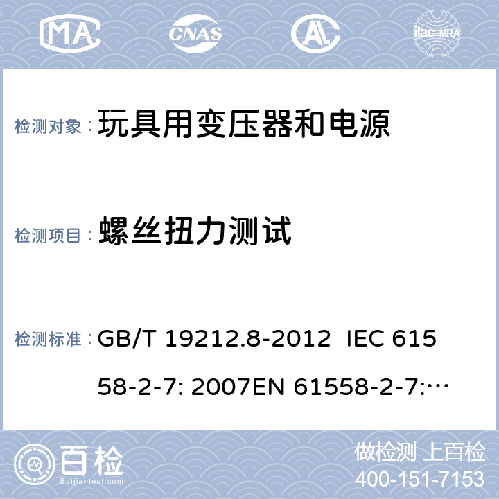 螺丝扭力测试 电力变压器、电源、电抗器和类似产品的安全 第8部分：玩具用变压器和电源的特殊要求和试验 GB/T 19212.8-2012 
IEC 61558-2-7: 2007
EN 61558-2-7: 2007 
AS/NZS 61558.2.7-2008 25.1 
