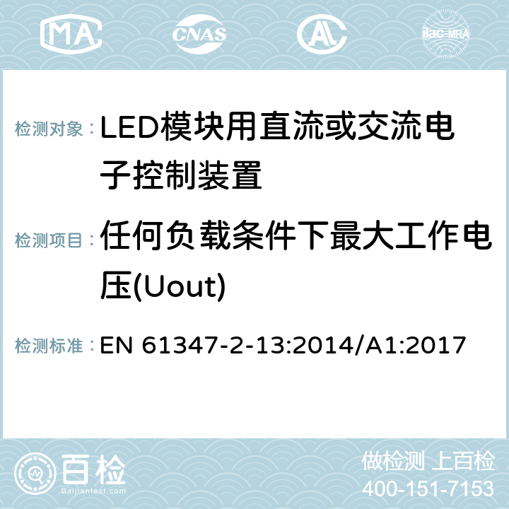 任何负载条件下最大工作电压(Uout) EN 61347 灯的控制装置 第2-13部分：LED 模块用直流或交流电子控制装置的特殊要求 -2-13:2014/A1:2017 21