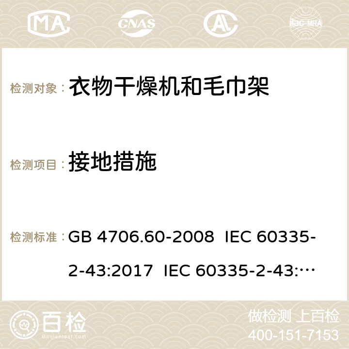 接地措施 家用和类似用途电器的安全 衣物干燥机和毛巾架的特殊要求 GB 4706.60-2008 IEC 60335-2-43:2017 IEC 60335-2-43:2002+A1:2005+A2:2008 EN 60335-2-43:2003+A1:2006+A2:2008 EN 60335-2-43:2020+A11:2020 AS/NZS 60335.2.43:2005+A1:2006+A2:2009 27