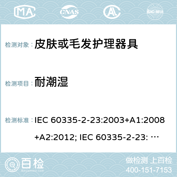 耐潮湿 家用和类似用途电器的安全　皮肤及毛发护理器具的特殊要求 IEC 60335-2-23:2003+A1:2008+A2:2012; IEC 60335-2-23: 2016+AMD1:2019 ;EN60335-2-23:2003+A1:2008+A11:2010+A2:2015;GB 4706.15:2008; AS/NZS 60335.2.23:2012+A1: 2015; AS/NZS 60335.2.23:2017 15