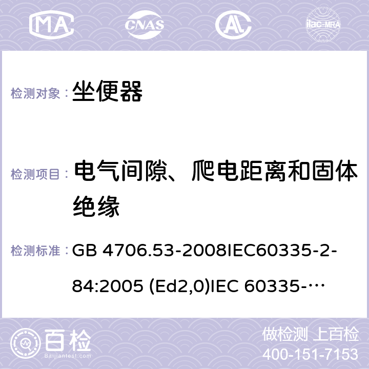 电气间隙、爬电距离和固体绝缘 家用和类似用途电器的安全 坐便器的特殊要求 GB 4706.53-2008
IEC60335-2-84:2005 (Ed2,0)
IEC 60335-2-84:2002+A1:2008+A2:2013 29