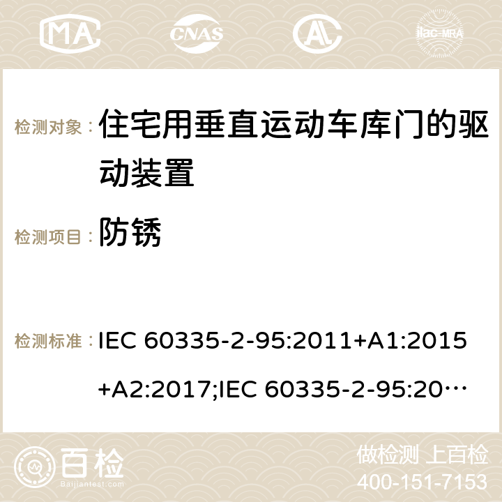 防锈 家用和类似用途电器的安全　住宅用垂直运动车库门的驱动装置的特殊要求 IEC 60335-2-95:2011+A1:2015+A2:2017;IEC 60335-2-95:2019;
EN 60335-2-95:2004;
EN 60335-2-95:2015+A1:2015+A2:2019;
GB 4706.68:2008;
AS/NZS 60335.2.95:2005+A1:2009; 
AS/NZS 60335.2.95:2012+A1:2015+ A2:2018; 31