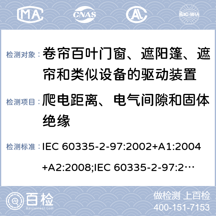 爬电距离、电气间隙和固体绝缘 家用和类似用途电器的安全　卷帘百叶门窗、遮阳篷、遮帘和类似设备的驱动装置的特殊要求 IEC 60335-2-97:2002+A1:2004+A2:2008;
IEC 60335-2-97:2016+A1:2019;
EN 60335-2-97:2006 + A11:2008 + A2:2010 + A12:2015;
GB 4706.101:2010;
AS/NZS 60335.2.97:2007+A1:2009;
AS/NZS 60335.2.97:2017 29