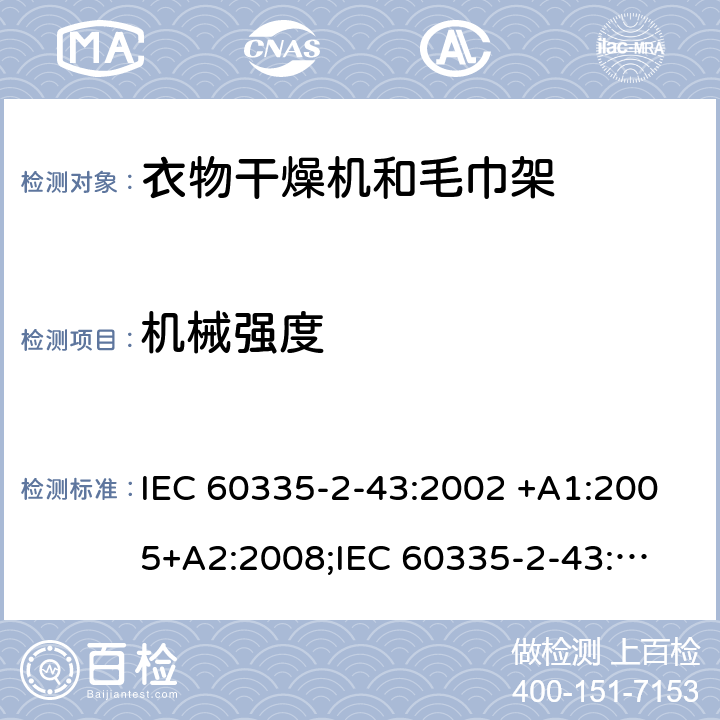 机械强度 家用和类似用途电器的安全　衣物干燥机和毛巾架的特殊要求 IEC 60335-2-43:2002 +A1:2005+A2:2008;
IEC 60335-2-43:2017; 
EN 60335-2-43:2003 +A1:2006+A2:2008; 
GB 4706.60-2008;
AS/NZS 60335.2.43:2005+A1:2006+A2:2009;AS/NZS 60335.2.43:2018 21