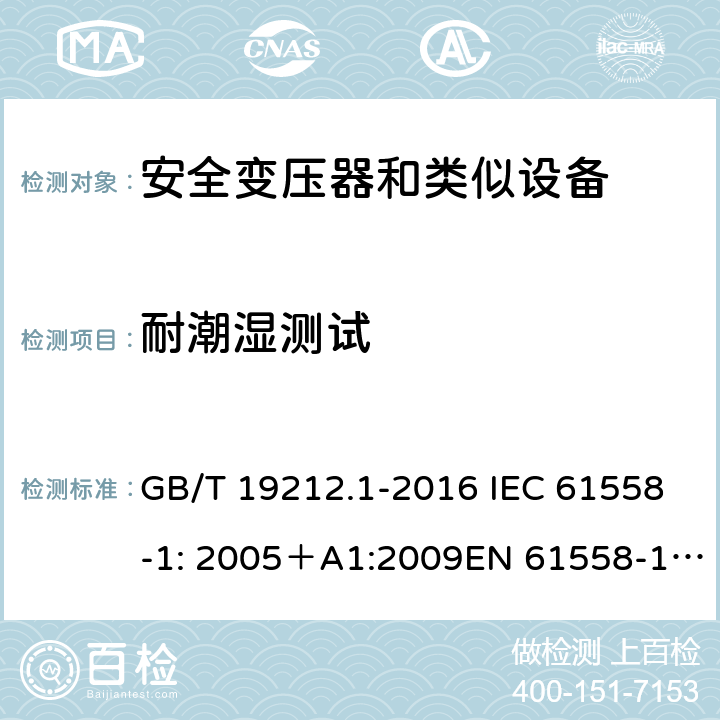 耐潮湿测试 电力变压器、电源、电抗器和类似产品的安全 第一部分：通用要求和试验 GB/T 19212.1-2016 IEC 61558-1: 2005＋A1:2009EN 61558-1: 2005 +A1:2009AS/NZS 61558.1:2008+A1:2009IEC 61558-1:2017，AS/NZS 61558.1:2008+A1:2009+A2:2015 17.2 
