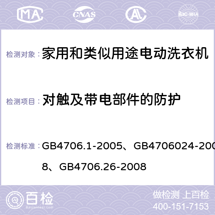 对触及带电部件的防护 家用和类似用途电器的安全通用要求、家用和类似用途电器的安全洗衣机的特殊要求、家用和类似用途电器的安全离心式脱水机的特殊要求 GB4706.1-2005、GB4706024-2008、GB4706.26-2008 8