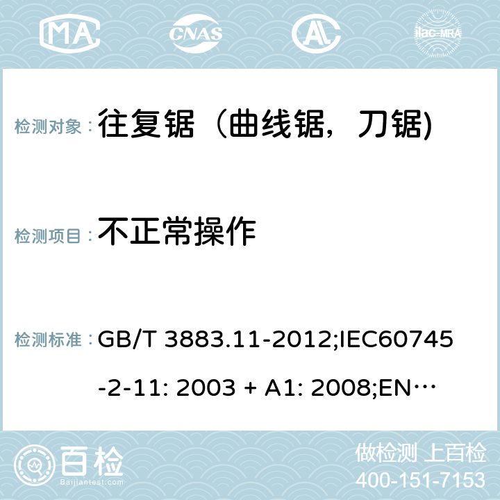 不正常操作 手持式电动工具的安全 第2 部分: 往复锯（曲线锯，刀锯)的专用要求 GB/T 3883.11-2012;
IEC60745-2-11: 2003 + A1: 2008;
EN 60745-2-11: 2010;
AS/NZS 60745.2.11:2009 18