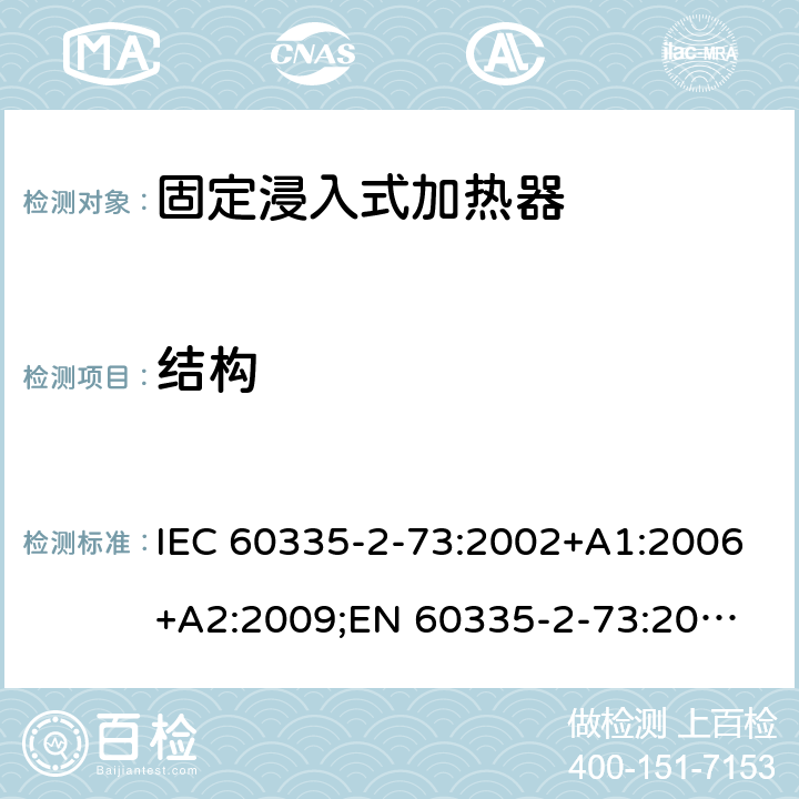 结构 家用和类似用途电器的安全　固定浸入式加热器的特殊要求 IEC 60335-2-73:2002+A1:2006+A2:2009;
EN 60335-2-73:2003+A1:2006+A2:2009; 
GB 4706.75-2008
AS/NZS60335.2.73:2005+A1:2006+A2:2010 22