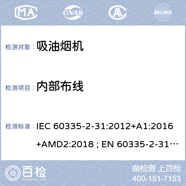 内部布线 家用和类似用途电器的安全　吸油烟机的特殊要求 IEC 60335-2-31:2012+A1:2016+AMD2:2018 ; EN 60335-2-31:2003+A1:2006+A2:2009; EN 60335-2-31:2014; GB 4706.28-2008; AS/NZS60335.2.31:2004+A1:2006+A2:2007+A3:2009+A4::2010;AS/NZS 60335.2.31:2013+A1: 2015+A2:2017+A3:2019 23