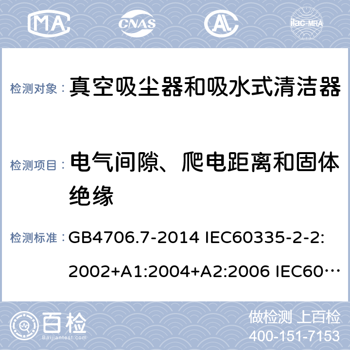 电气间隙、爬电距离和固体绝缘 家用和类似用途电器的安全 真空吸尘器和吸水式清洁器的特殊要求 GB4706.7-2014 IEC60335-2-2:2002+A1:2004+A2:2006 IEC60335-2-2:2009+A1:2012+A2:2016 IEC60335-2-2:2019 EN60335-2-2:2003+A1:2004+A2:2006 EN60335-2-2:2010+A11:2012+A1:2013 AS/NZS 60335.2.2:2010+A1:2011+A2:2014+A3:2015+A4:2017 29