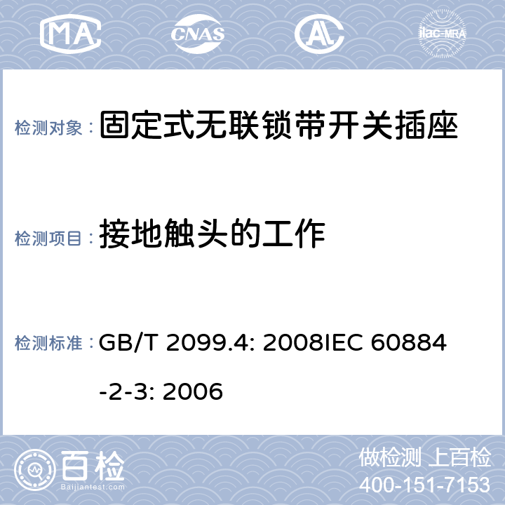 接地触头的工作 家用和类似用途插头插座第2部分：固定式无联锁带开关插座的特殊要求 GB/T 2099.4: 2008
IEC 60884-2-3: 2006 18