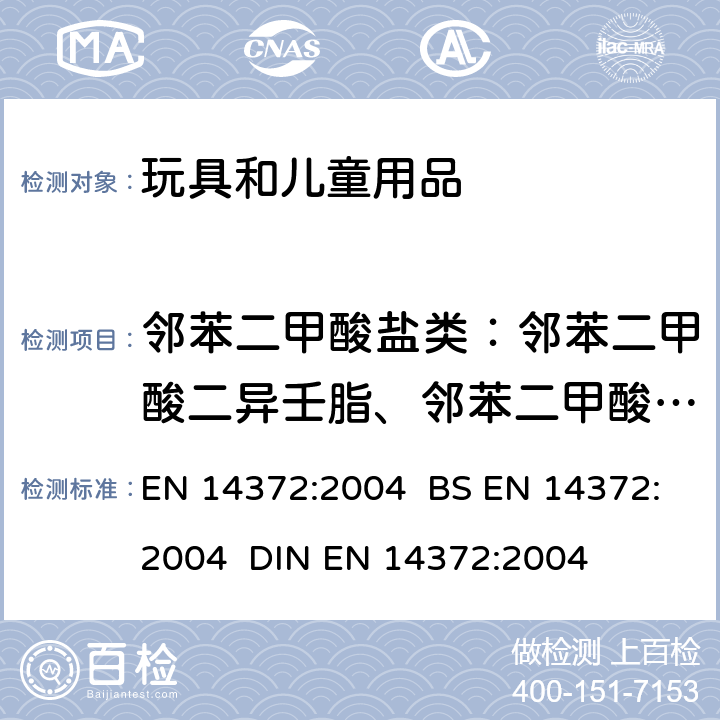 邻苯二甲酸盐类：邻苯二甲酸二异壬脂、邻苯二甲酸二辛酯、邻苯二甲酸二(2-乙基）己酯、邻苯二甲酸二异癸酯、邻苯二甲酸丁基苄酯、邻苯二甲酸二丁酯 儿童使用和护理用品 刀叉和喂养工具 安全要求和试验 EN 14372:2004 BS EN 14372:2004 DIN EN 14372:2004 6.3.2