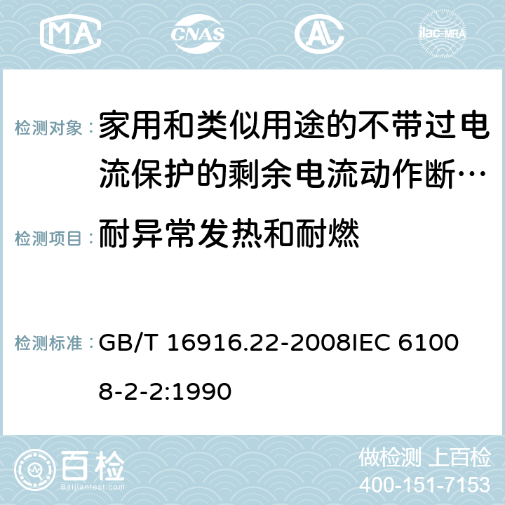 耐异常发热和耐燃 家用和类似用途的不带过电流保护的剩余电流动作断路器（RCCB）第22部分：一般规则对动作功能与电源 GB/T 16916.22-2008
IEC 61008-2-2:1990