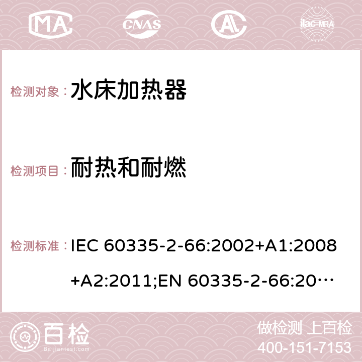 耐热和耐燃 家用和类似用途电器的安全　水床加热器的特殊要求 IEC 60335-2-66:2002+A1:2008+A2:2011;
EN 60335-2-66:2003+A1:2008+A2:2012+A11:2019;
GB 4706.58:2010
AS/NZS60335.2.66:2004+A1:2009; AS/NZS60335.2.66:2012 30