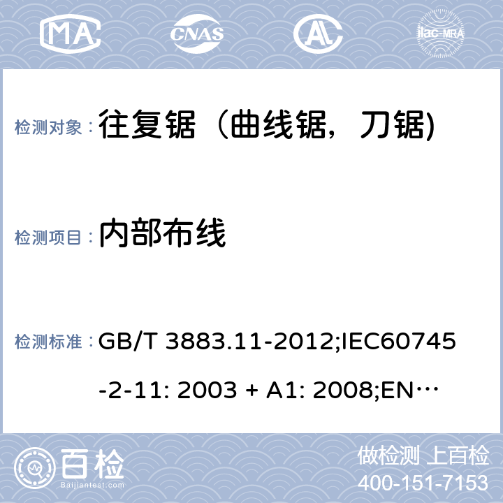 内部布线 手持式电动工具的安全 第2 部分: 往复锯（曲线锯，刀锯)的专用要求 GB/T 3883.11-2012;
IEC60745-2-11: 2003 + A1: 2008;
EN 60745-2-11: 2010;
AS/NZS 60745.2.11:2009 22